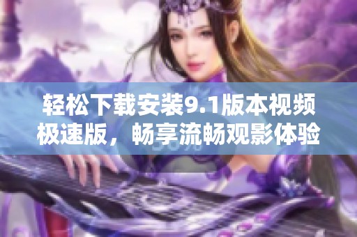 轻松下载安装9.1版本视频极速版，畅享流畅观影体验！