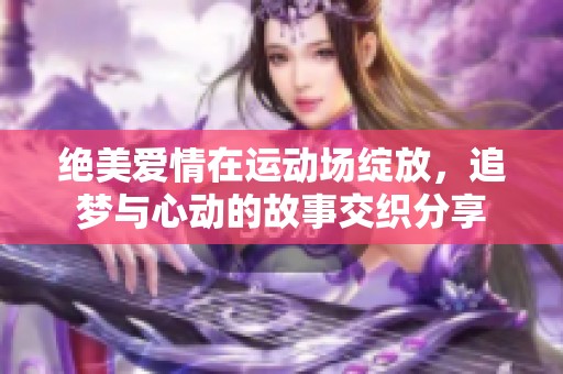 绝美爱情在运动场绽放，追梦与心动的故事交织分享