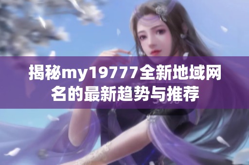 揭秘my19777全新地域网名的最新趋势与推荐