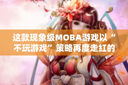 这款现象级MOBA游戏以“不玩游戏”策略再度走红的秘密是什么