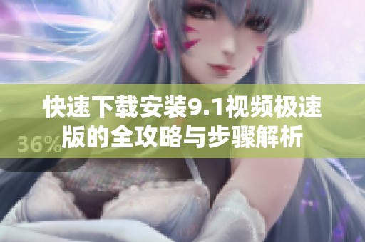 快速下载安装9.1视频极速版的全攻略与步骤解析
