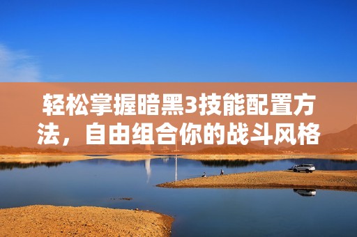 轻松掌握暗黑3技能配置方法，自由组合你的战斗风格