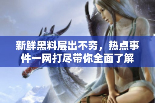 新鲜黑料层出不穷，热点事件一网打尽带你全面了解