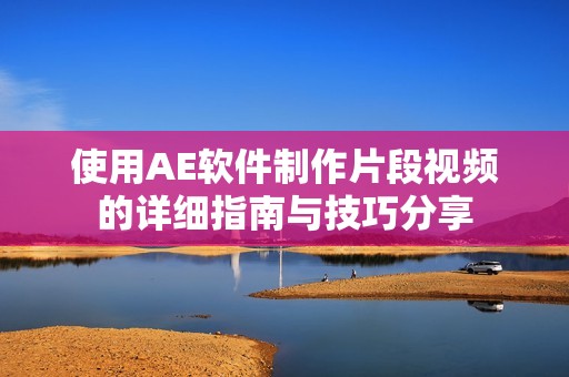 使用AE软件制作片段视频的详细指南与技巧分享