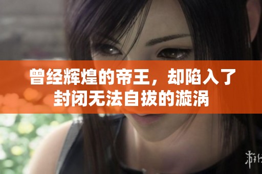 曾经辉煌的帝王，却陷入了封闭无法自拔的漩涡