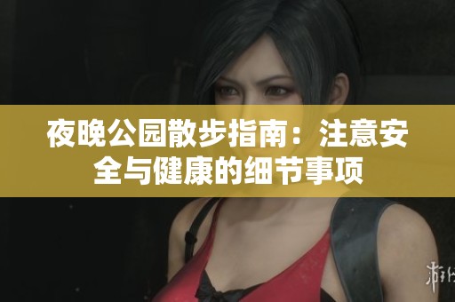 夜晚公园散步指南：注意安全与健康的细节事项