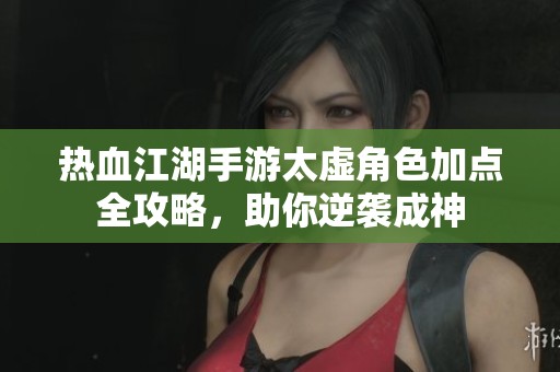 热血江湖手游太虚角色加点全攻略，助你逆袭成神
