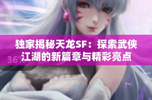 独家揭秘天龙SF：探索武侠江湖的新篇章与精彩亮点