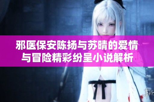 邪医保安陈扬与苏晴的爱情与冒险精彩纷呈小说解析