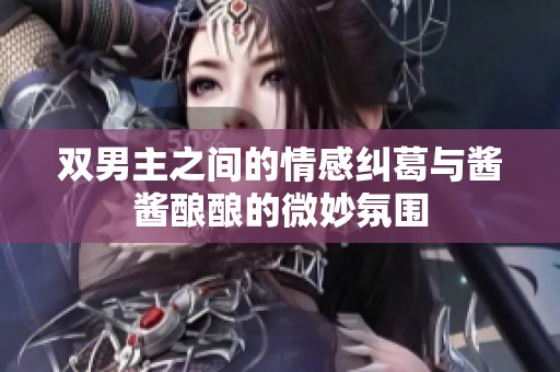 双男主之间的情感纠葛与酱酱酿酿的微妙氛围