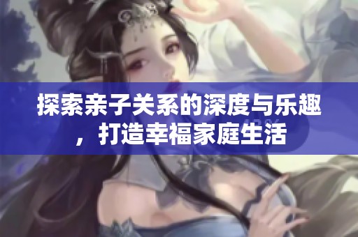探索亲子关系的深度与乐趣，打造幸福家庭生活