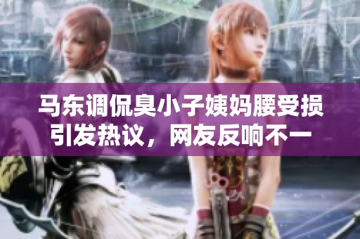 马东调侃臭小子姨妈腰受损引发热议，网友反响不一
