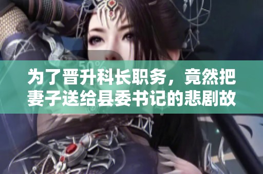为了晋升科长职务，竟然把妻子送给县委书记的悲剧故事