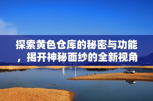 探索黄色仓库的秘密与功能，揭开神秘面纱的全新视角