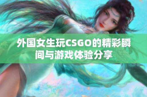 外国女生玩CSGO的精彩瞬间与游戏体验分享