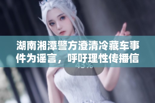 湖南湘潭警方澄清冷藏车事件为谣言，呼吁理性传播信息