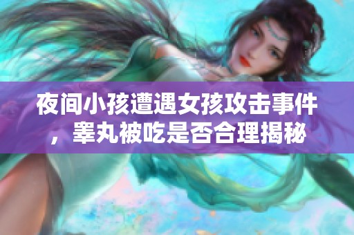 夜间小孩遭遇女孩攻击事件，睾丸被吃是否合理揭秘