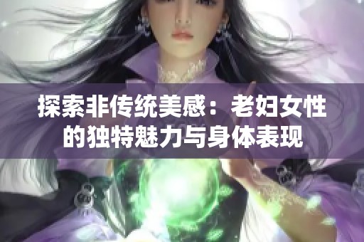 探索非传统美感：老妇女性的独特魅力与身体表现