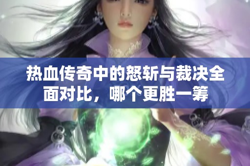 热血传奇中的怒斩与裁决全面对比，哪个更胜一筹