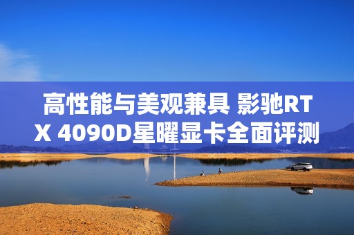 高性能与美观兼具 影驰RTX 4090D星曜显卡全面评测