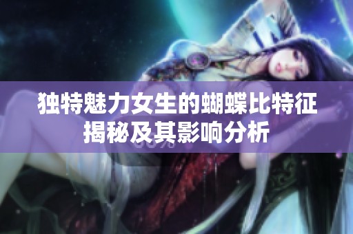 独特魅力女生的蝴蝶比特征揭秘及其影响分析