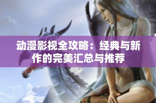 动漫影视全攻略：经典与新作的完美汇总与推荐