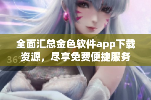 全面汇总金色软件app下载资源，尽享免费便捷服务