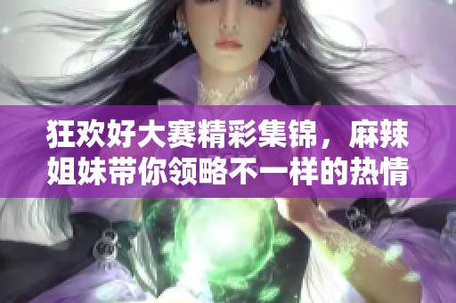 狂欢好大赛精彩集锦，麻辣姐妹带你领略不一样的热情与魅力