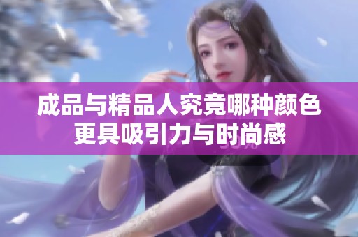成品与精品人究竟哪种颜色更具吸引力与时尚感