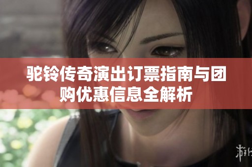 驼铃传奇演出订票指南与团购优惠信息全解析