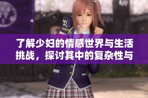了解少妇的情感世界与生活挑战，探讨其中的复杂性与魅力