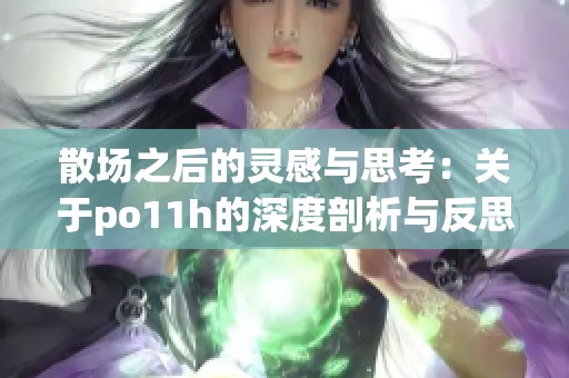 散场之后的灵感与思考：关于po11h的深度剖析与反思