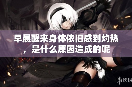 早晨醒来身体依旧感到灼热，是什么原因造成的呢