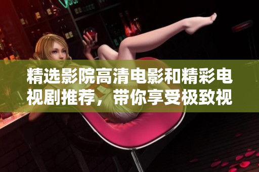 精选影院高清电影和精彩电视剧推荐，带你享受极致视听盛宴