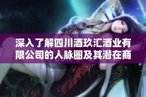 深入了解四川酒玖汇酒业有限公司的人脉圈及其潜在商业机会