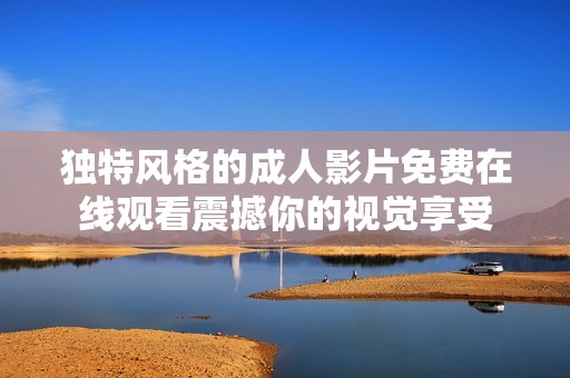 独特风格的成人影片免费在线观看震撼你的视觉享受