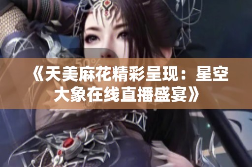 《天美麻花精彩呈现：星空大象在线直播盛宴》