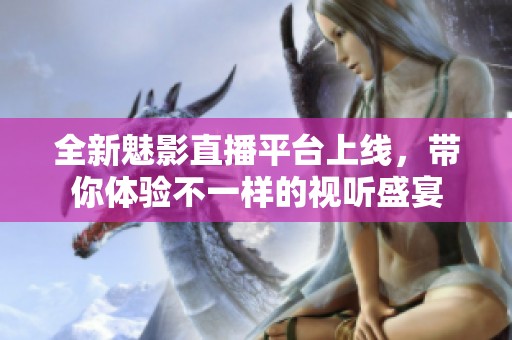 全新魅影直播平台上线，带你体验不一样的视听盛宴