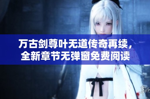 万古剑尊叶无道传奇再续，全新章节无弹窗免费阅读