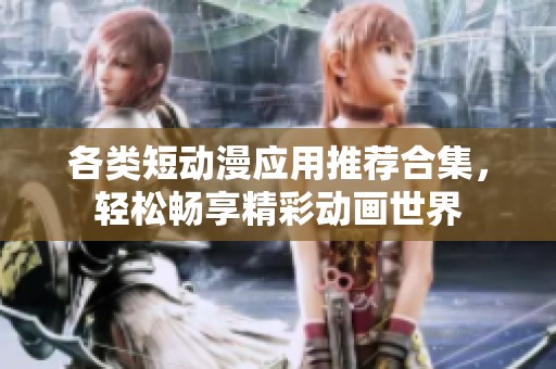 各类短动漫应用推荐合集，轻松畅享精彩动画世界