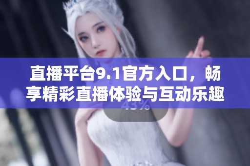 直播平台9.1官方入口，畅享精彩直播体验与互动乐趣
