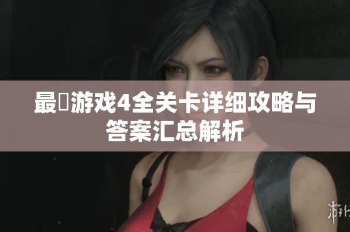 最囧游戏4全关卡详细攻略与答案汇总解析