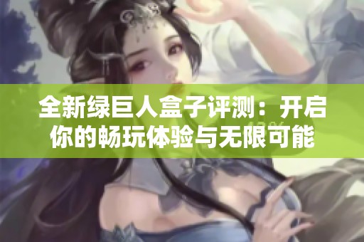 全新绿巨人盒子评测：开启你的畅玩体验与无限可能