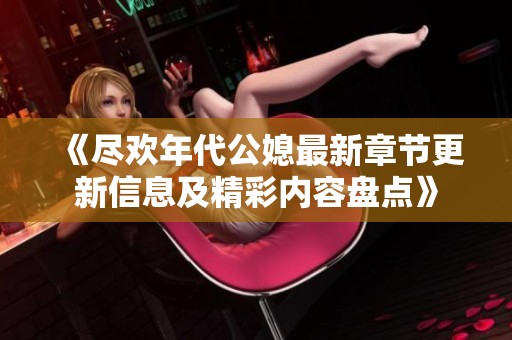 《尽欢年代公媳最新章节更新信息及精彩内容盘点》