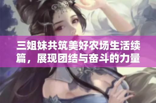 三姐妹共筑美好农场生活续篇，展现团结与奋斗的力量