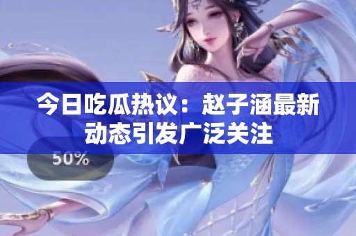 今日吃瓜热议：赵子涵最新动态引发广泛关注