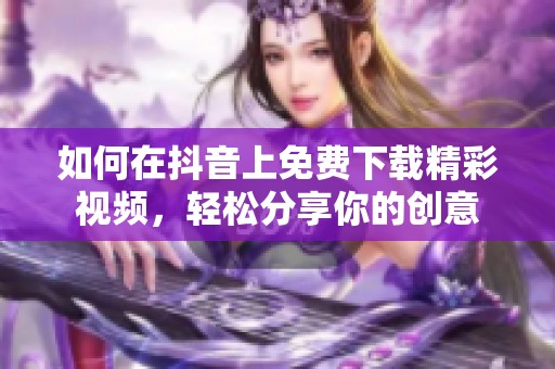如何在抖音上免费下载精彩视频，轻松分享你的创意