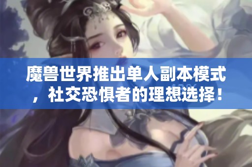 魔兽世界推出单人副本模式，社交恐惧者的理想选择！