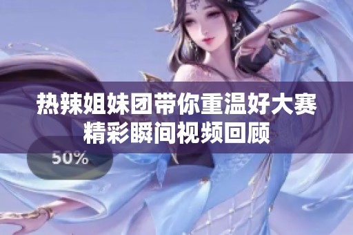 热辣姐妹团带你重温好大赛精彩瞬间视频回顾