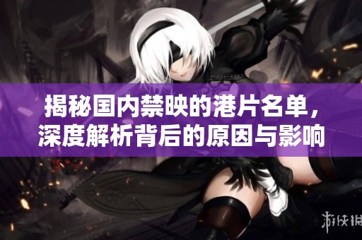 揭秘国内禁映的港片名单，深度解析背后的原因与影响